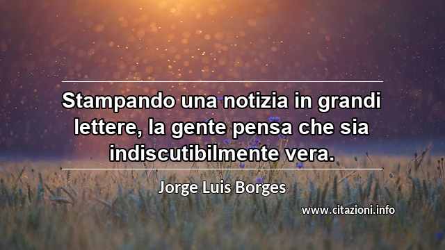 “Stampando una notizia in grandi lettere, la gente pensa che sia indiscutibilmente vera.”