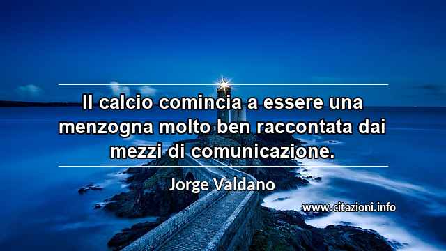 “Il calcio comincia a essere una menzogna molto ben raccontata dai mezzi di comunicazione.”