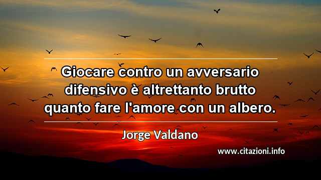 “Giocare contro un avversario difensivo è altrettanto brutto quanto fare l'amore con un albero.”