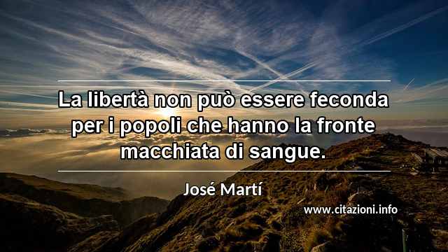“La libertà non può essere feconda per i popoli che hanno la fronte macchiata di sangue.”