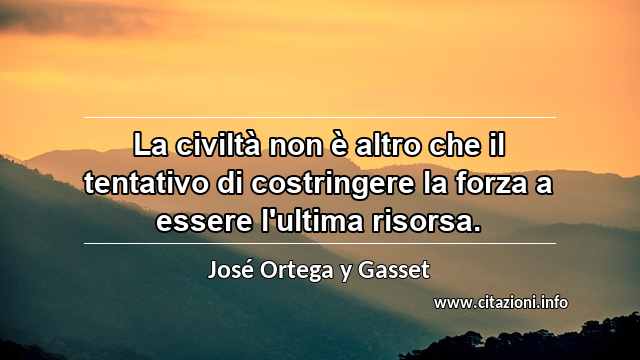 “La civiltà non è altro che il tentativo di costringere la forza a essere l'ultima risorsa.”