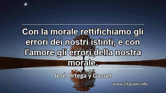 “Con la morale rettifichiamo gli errori dei nostri istinti, e con l'amore gli errori della nostra morale.”
