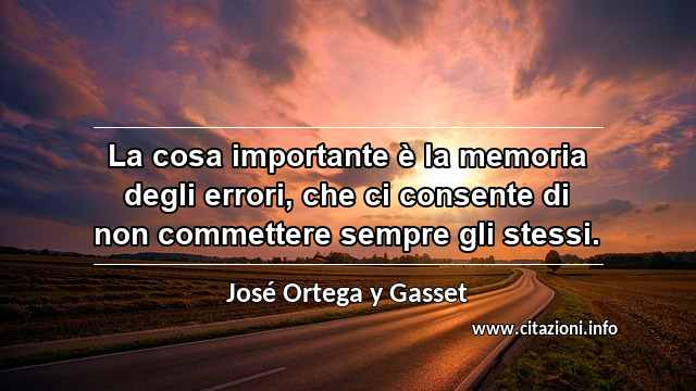 “La cosa importante è la memoria degli errori, che ci consente di non commettere sempre gli stessi.”