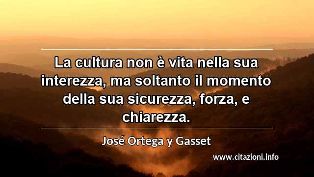 “La cultura non è vita nella sua interezza, ma soltanto il momento della sua sicurezza, forza, e chiarezza.”