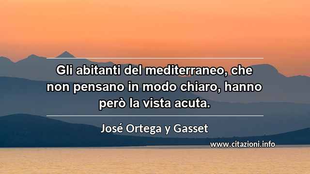 “Gli abitanti del mediterraneo, che non pensano in modo chiaro, hanno però la vista acuta.”