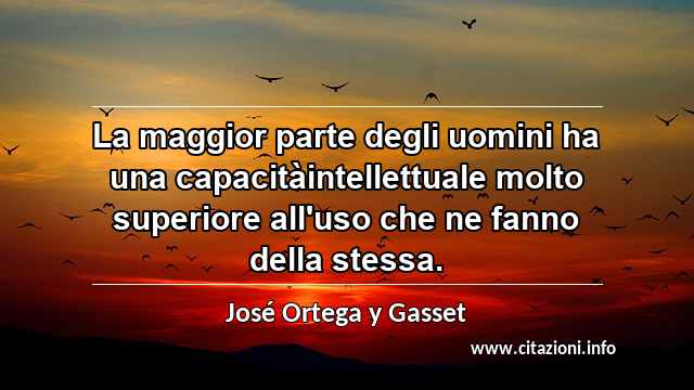 “La maggior parte degli uomini ha una capacitàintellettuale molto superiore all'uso che ne fanno della stessa.”