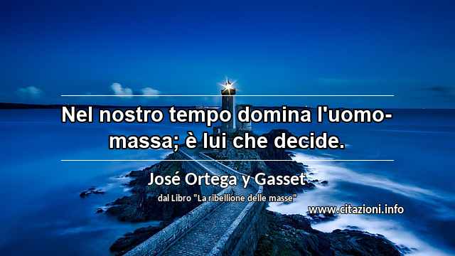 “Nel nostro tempo domina l'uomo-massa; è lui che decide.”