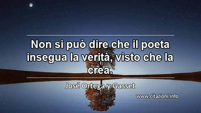 “Non si può dire che il poeta insegua la verità, visto che la crea.”