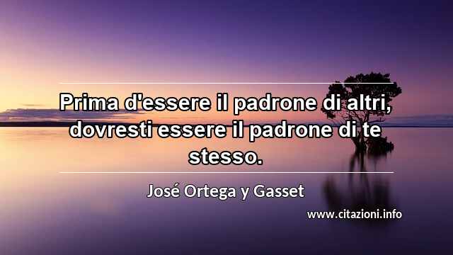 “Prima d'essere il padrone di altri, dovresti essere il padrone di te stesso.”