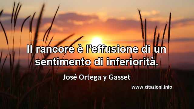 “Il rancore è l'effusione di un sentimento di inferiorità.”