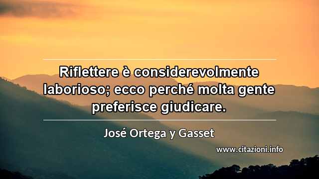 “Riflettere è considerevolmente laborioso; ecco perché molta gente preferisce giudicare.”