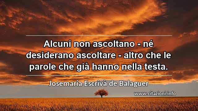 “Alcuni non ascoltano - né desiderano ascoltare - altro che le parole che già hanno nella testa.”