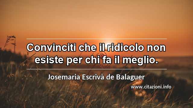 “Convinciti che il ridicolo non esiste per chi fa il meglio.”