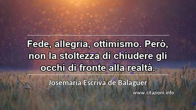 “Fede, allegria, ottimismo. Però, non la stoltezza di chiudere gli occhi di fronte alla realtà.”