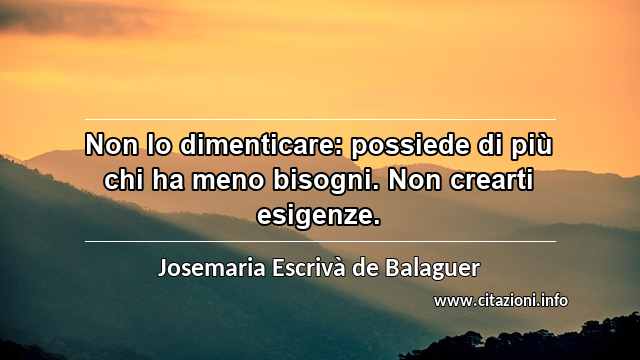 “Non lo dimenticare: possiede di più chi ha meno bisogni. Non crearti esigenze.”