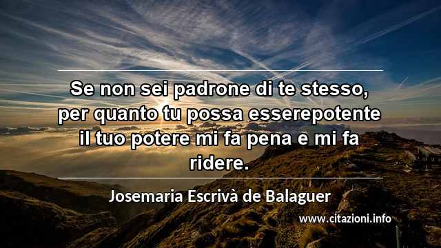 “Se non sei padrone di te stesso, per quanto tu possa esserepotente il tuo potere mi fa pena e mi fa ridere.”