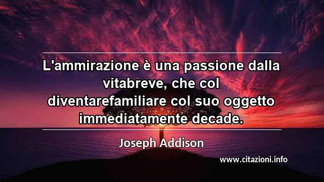 “L'ammirazione è una passione dalla vitabreve, che col diventarefamiliare col suo oggetto immediatamente decade.”