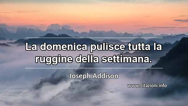 “La domenica pulisce tutta la ruggine della settimana.”