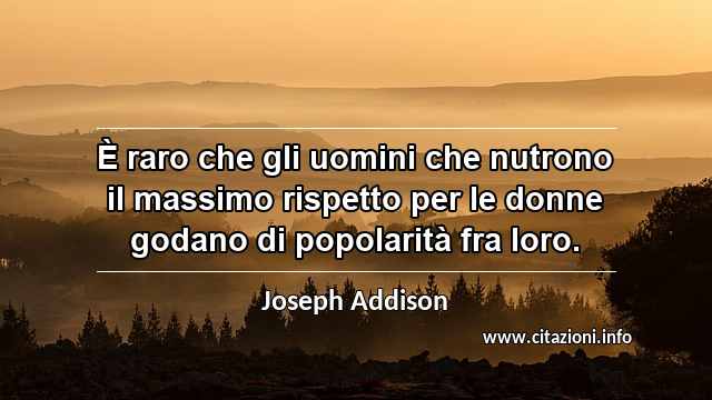 “È raro che gli uomini che nutrono il massimo rispetto per le donne godano di popolarità fra loro.”