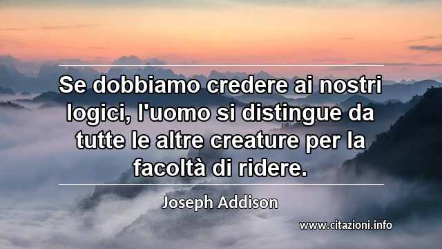 “Se dobbiamo credere ai nostri logici, l'uomo si distingue da tutte le altre creature per la facoltà di ridere.”