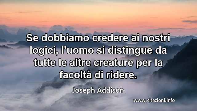 “Se dobbiamo credere ai nostri logici, l'uomo si distingue da tutte le altre creature per la facoltà di ridere.”