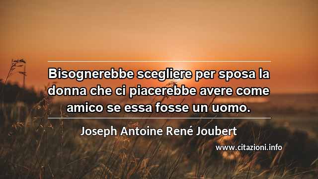 “Bisognerebbe scegliere per sposa la donna che ci piacerebbe avere come amico se essa fosse un uomo.”