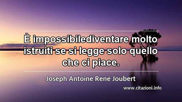 “È impossibilediventare molto istruiti se si legge solo quello che ci piace.”