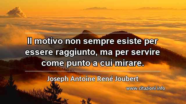 “Il motivo non sempre esiste per essere raggiunto, ma per servire come punto a cui mirare.”