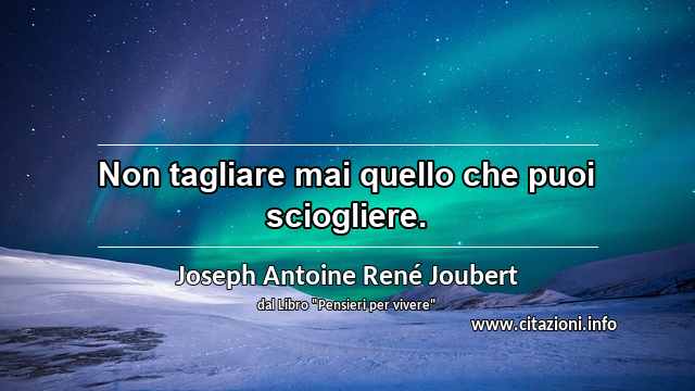 “Non tagliare mai quello che puoi sciogliere.”
