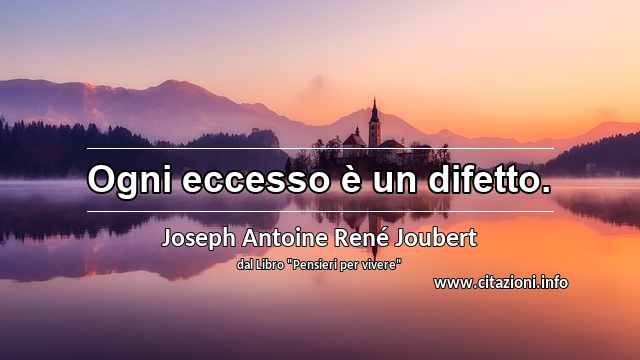 “Ogni eccesso è un difetto.”
