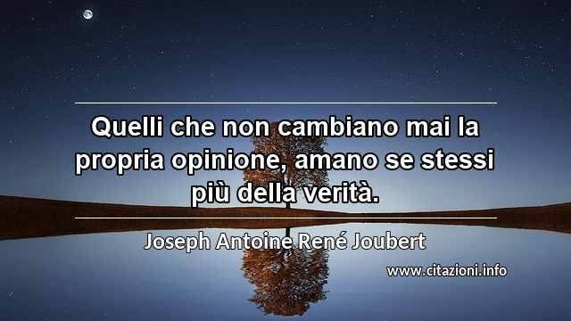 “Quelli che non cambiano mai la propria opinione, amano se stessi più della verità.”