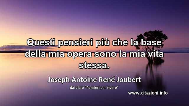 “Questi pensieri più che la base della mia opera sono la mia vita stessa.”