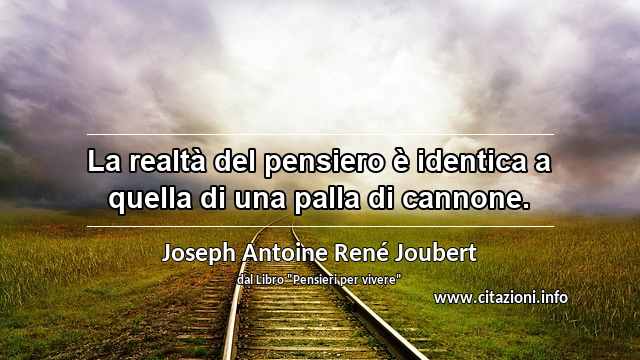 “La realtà del pensiero è identica a quella di una palla di cannone.”