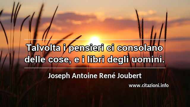 “Talvolta i pensieri ci consolano delle cose, e i libri degli uomini.”