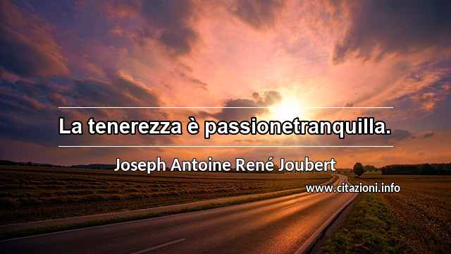 “La tenerezza è passionetranquilla.”