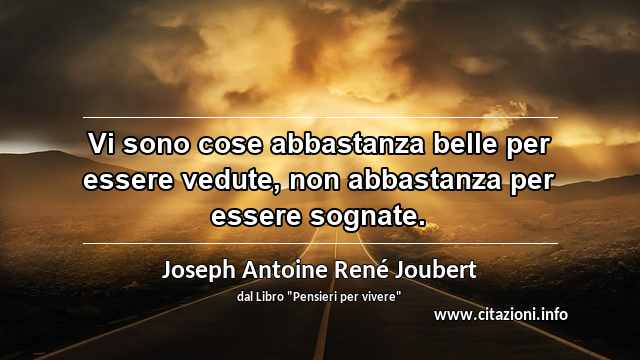 “Vi sono cose abbastanza belle per essere vedute, non abbastanza per essere sognate.”