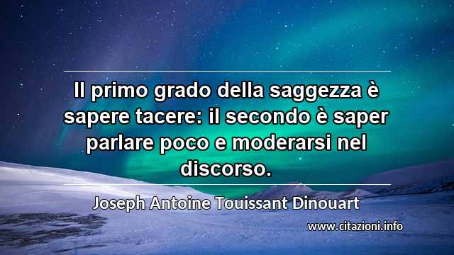 “Il primo grado della saggezza è sapere tacere: il secondo è saper parlare poco e moderarsi nel discorso.”