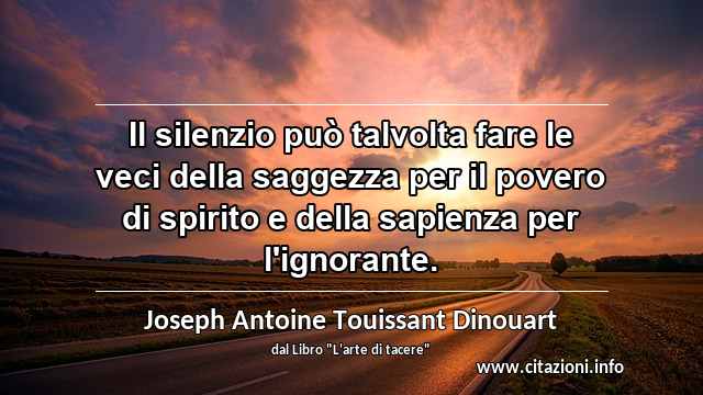 “Il silenzio può talvolta fare le veci della saggezza per il povero di spirito e della sapienza per l'ignorante.”
