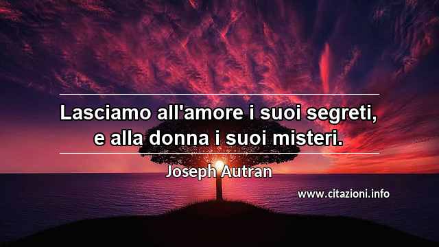 “Lasciamo all'amore i suoi segreti, e alla donna i suoi misteri.”