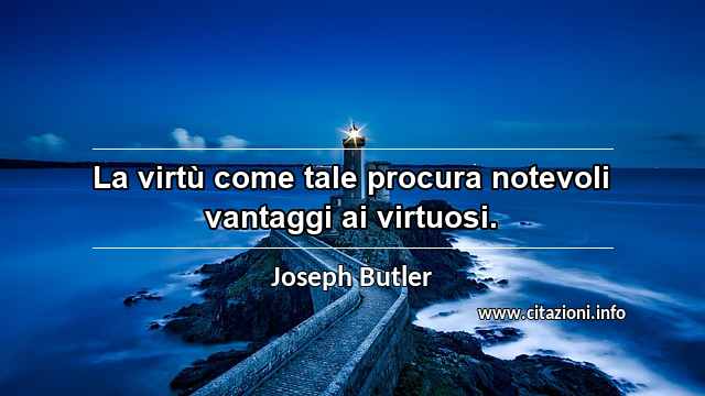 “La virtù come tale procura notevoli vantaggi ai virtuosi.”