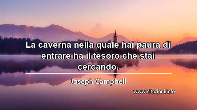 “La caverna nella quale hai paura di entrare ha il tesoro che stai cercando.”