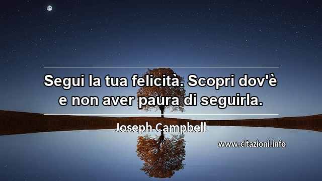 “Segui la tua felicità. Scopri dov'è e non aver paura di seguirla.”