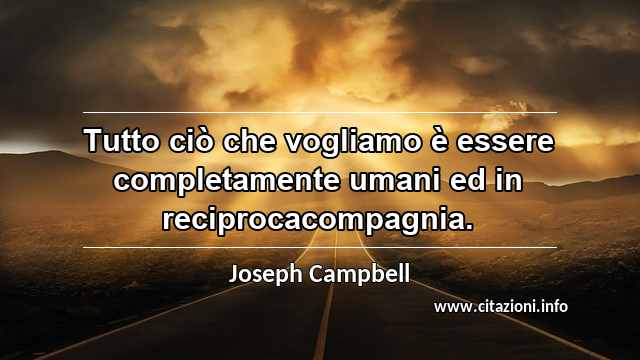 “Tutto ciò che vogliamo è essere completamente umani ed in reciprocacompagnia.”