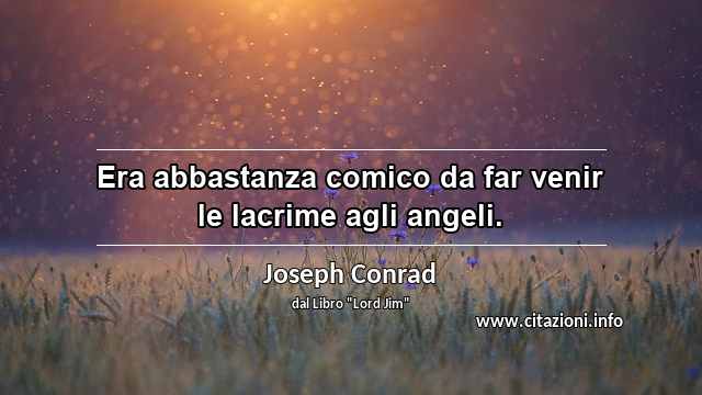 “Era abbastanza comico da far venir le lacrime agli angeli.”