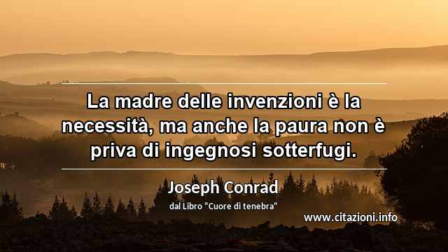 “La madre delle invenzioni è la necessità, ma anche la paura non è priva di ingegnosi sotterfugi.”
