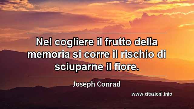 “Nel cogliere il frutto della memoria si corre il rischio di sciuparne il fiore.”