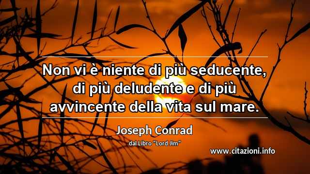 “Non vi è niente di più seducente, di più deludente e di più avvincente della vita sul mare.”