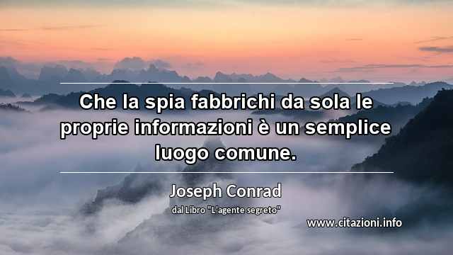 “Che la spia fabbrichi da sola le proprie informazioni è un semplice luogo comune.”