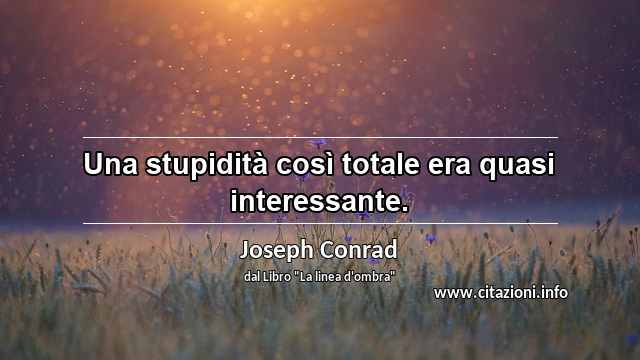 “Una stupidità così totale era quasi interessante.”