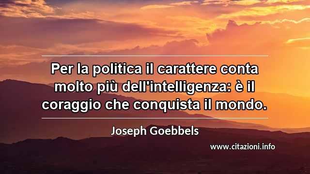 “Per la politica il carattere conta molto più dell'intelligenza: è il coraggio che conquista il mondo.”